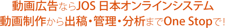 動画広告ならJOS-日本オンラインシステム 動画制作から出稿・管理・分析までOne Stopで！