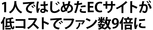 1人ではじめたECサイトが低コストでファン数9倍に